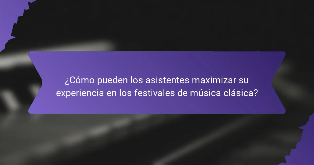 ¿Cómo pueden los asistentes maximizar su experiencia en los festivales de música clásica?