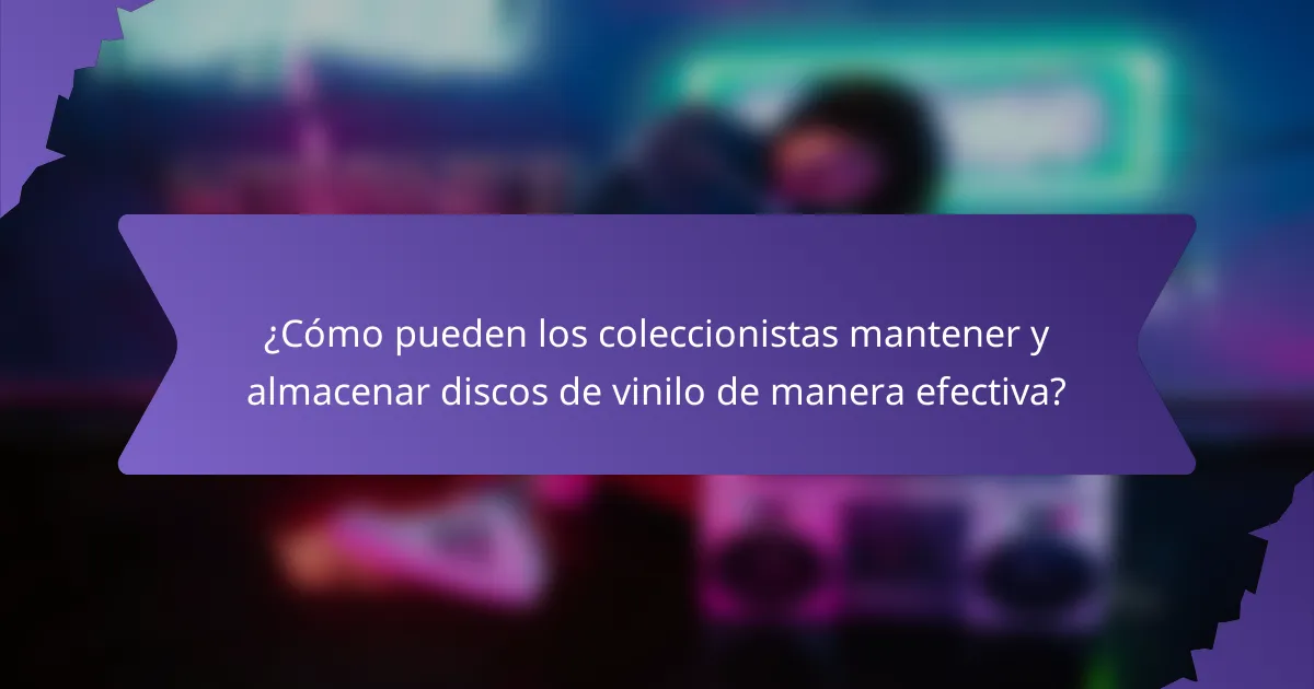 ¿Cómo pueden los coleccionistas mantener y almacenar discos de vinilo de manera efectiva?
