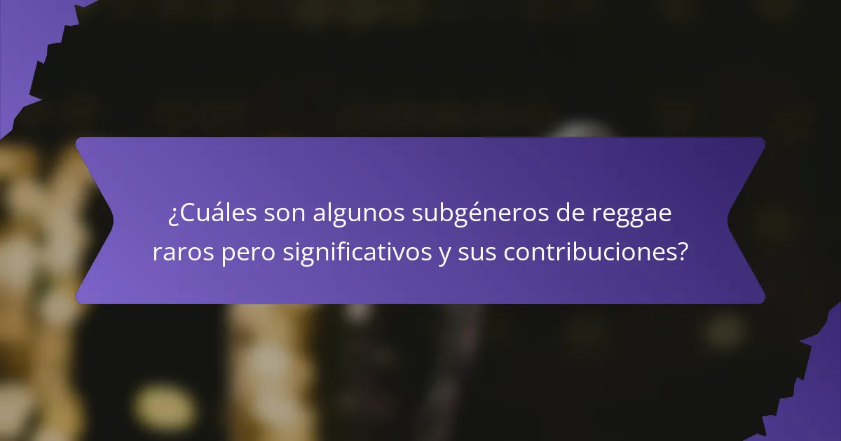 ¿Cuáles son algunos subgéneros de reggae raros pero significativos y sus contribuciones?