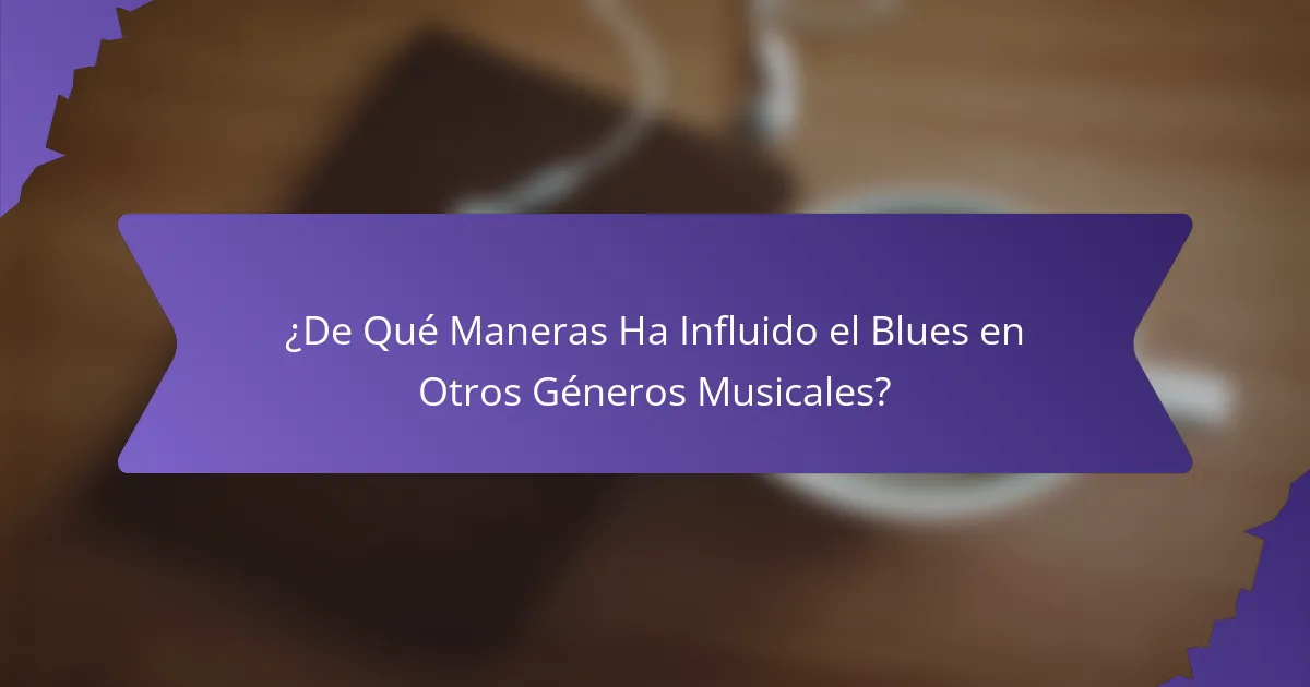 ¿De Qué Maneras Ha Influido el Blues en Otros Géneros Musicales?