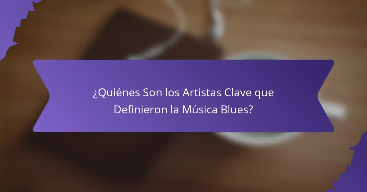 ¿Quiénes Son los Artistas Clave que Definieron la Música Blues?